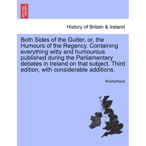 Both Sides of the Gutter, Or, the Humours of the Regency. Containing Everything Witty and Humourous Published During the Parliamentary Debates in Irel
