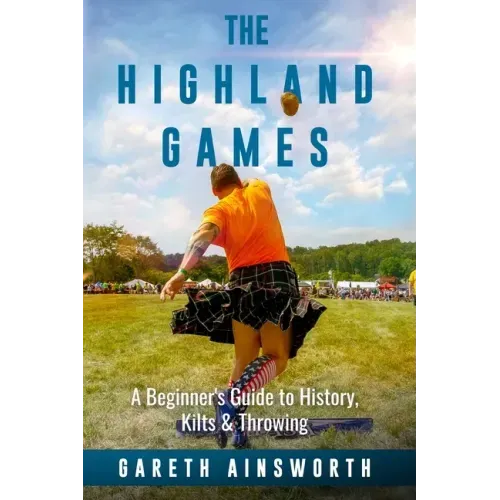 The Highland Games: A Beginner's Guide to History, Kilts & Throwing