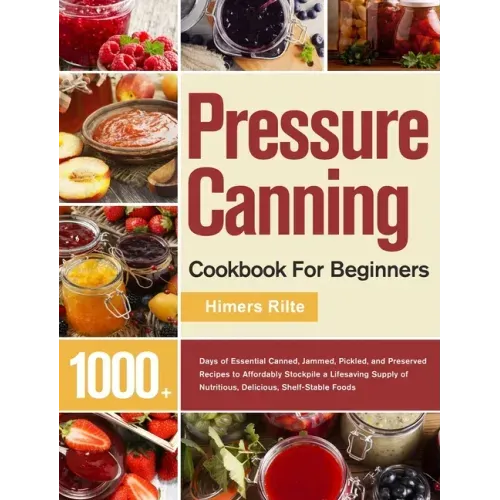 Pressure Canning Cookbook For Beginners: 1000+ Days of Essential Canned, Jammed, Pickled, and Preserved Recipes to Affordably Stockpile a Lifesaving S