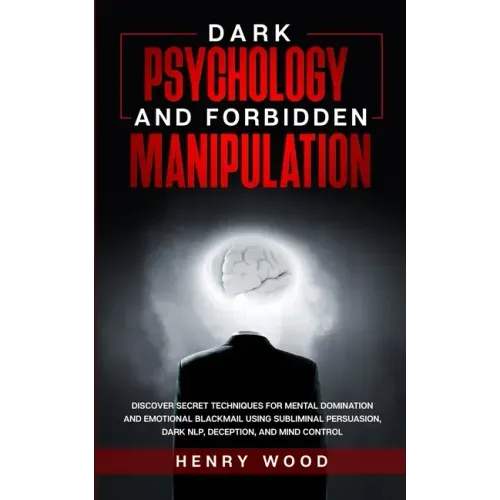 Dark Psychology and Forbidden Manipulation: Discover Secret Techniques for Mental Domination and Emotional Blackmail Using Subliminal Persuasion, Dark