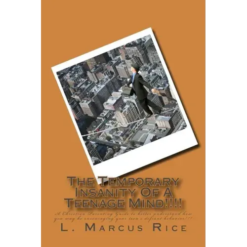 The Temporary Insanity Of A Teenage Mind!!!!: A Christian Parenting Guide to better understand how you may be encouraging your teen's defiant behavior