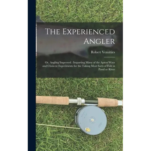 The Experienced Angler: or, Angling Improved: Imparting Many of the Aptest Ways and Choicest Experiments for the Taking Most Sorts of Fish in Pond or
