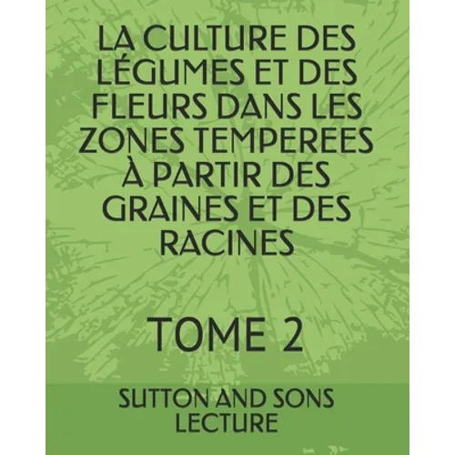 La Culture Des Légumes Et Des Fleurs Dans Les Zones Temperees À Partir Des Graines Et Des Racines: Tome 2