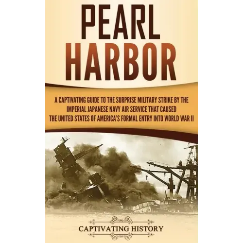 Pearl Harbor: A Captivating Guide to the Surprise Military Strike by the Imperial Japanese Navy Air Service that Caused the United S