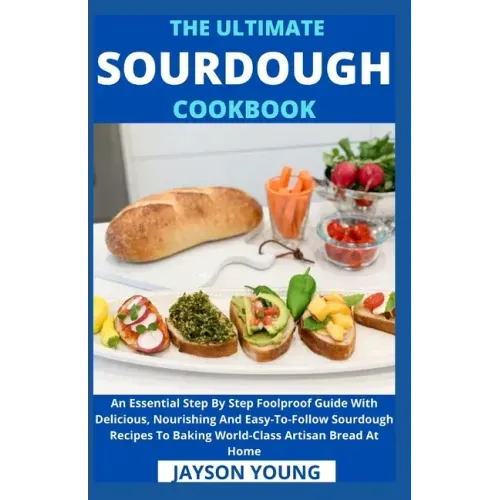 The Ultimate Sourdough Cookbook: An Essential Step By Step Foolproof Guide With Delicious, Nourishing And Easy-To-Follow Sourdough Recipes To Baking W