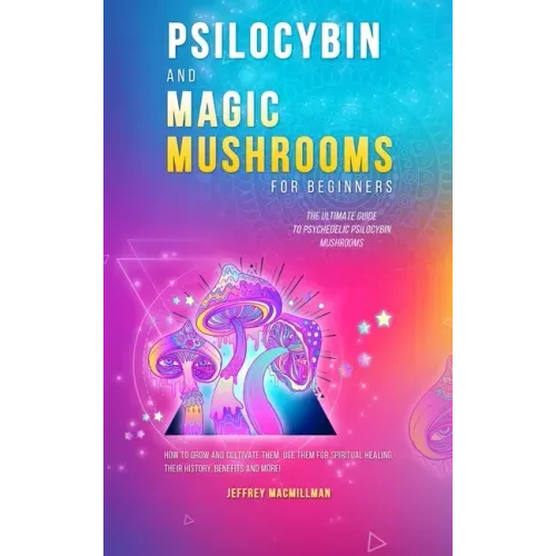 Psilocybin and Magic Mushrooms for Beginners: The Ultimate Guide to Psychedelic Psilocybin Mushrooms - How to Grow and Cultivate Them, Use Them for Sp