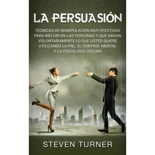 La Persuasión: Técnicas de manipulación muy efectivas para influir en las personas y que hagan voluntariamente lo que usted quiere ut