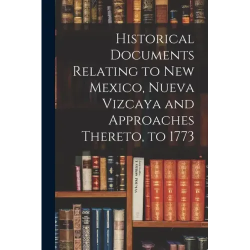 Historical Documents Relating to New Mexico, Nueva Vizcaya and Approaches Thereto, to 1773