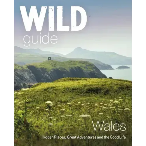 Wild Guide Wales: Hidden Places, Great Adventures & the Good Life