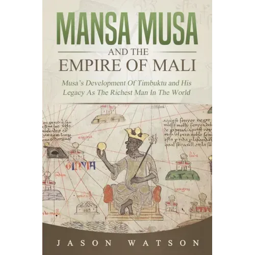 Mansa Musa and The Empire of Mali: Musa's Development Of Timbuktu And His Legacy As The Richest Man In The World