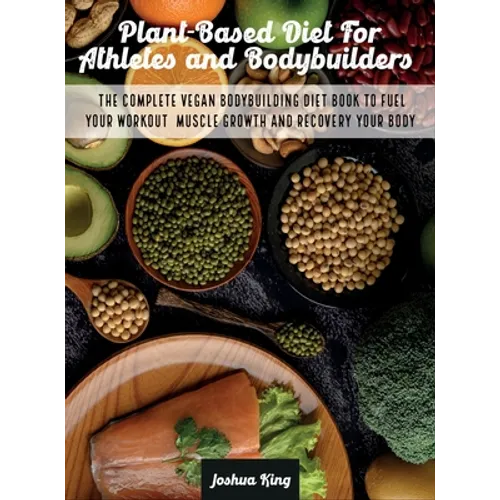 Plant-Based Diet For Athletes and Bodybuilders: The Complete Vegan Bodybuilding Diet Book to Fuel Your Workout, Muscle Growth And Recovery Your Body