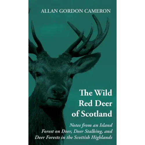 The Wild Red Deer of Scotland - Notes from an Island Forest on Deer, Deer Stalking, and Deer Forests in the Scottish Highlands: Read Country Book