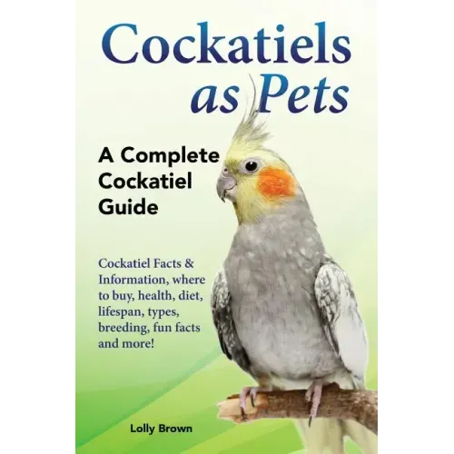 Cockatiels as Pets: Cockatiel Facts & Information, where to buy, health, diet, lifespan, types, breeding, fun facts and more! A Complete Cockatiel Gui
