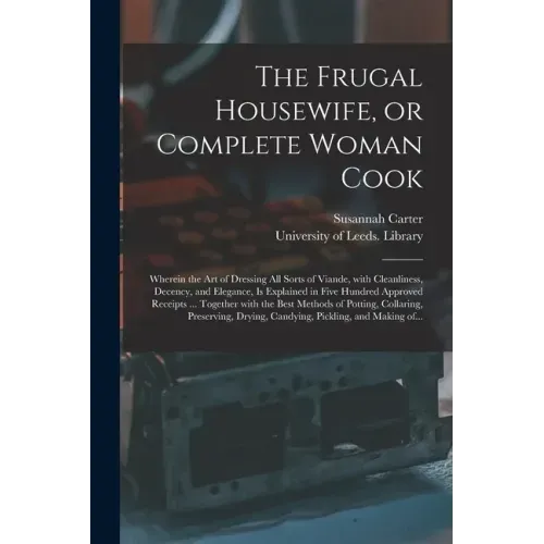 The Frugal Housewife, or Complete Woman Cook: Wherein the Art of Dressing All Sorts of Viande, With Cleanliness, Decency, and Elegance, is Explained i