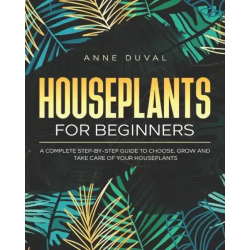 Houseplants for Beginners: A Complete Guide to Choose, Grow and Take Care of your Houseplants