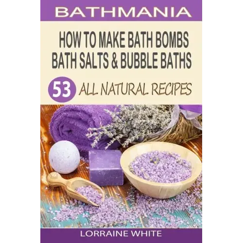 How To Make Bath Bombs, Bath Salts & Bubble Baths: 53 All Natural & Organic Recipes
