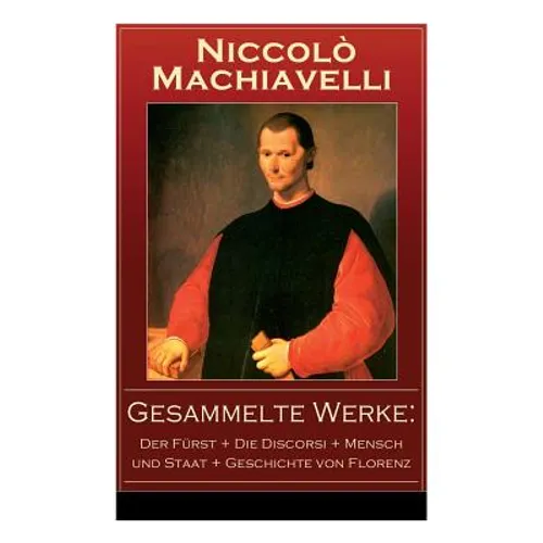 Gesammelte Werke: Der Fürst + Die Discorsi + Mensch und Staat + Geschichte von Florenz: Politische Betrachtungen über die alte und die i
