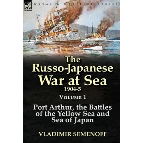 The Russo-Japanese War at Sea 1904-5: Volume 1-Port Arthur, the Battles of the Yellow Sea and Sea of Japan