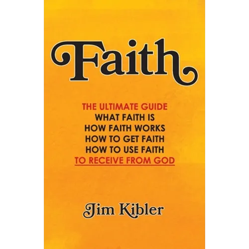 Faith: The Ultimate Guide What FAITH Is How FAITH Works How to Get FAITH How to Use FAITH To Receive From God