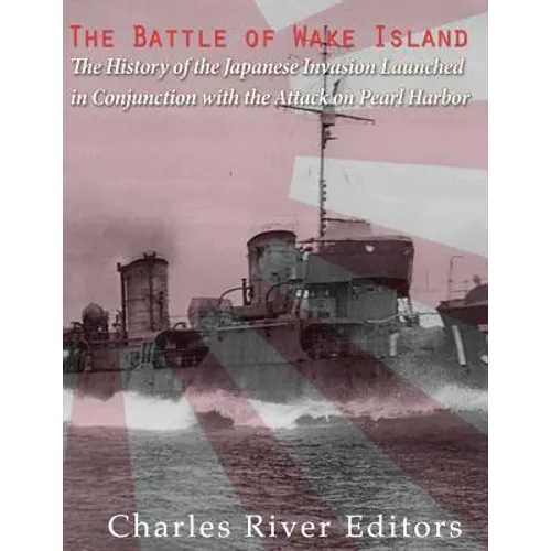 The Battle of Wake Island: The History of the Japanese Invasion Launched in Conjunction with the Attack on Pearl Harbor