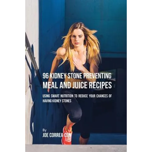 96 Kidney Stone Preventing Meal and Juice Recipes: Using Smart Nutrition to Reduce Your Chances to Having Kidney Stones