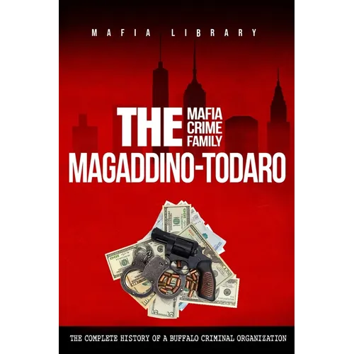 The Magaddino-Todaro Mafia Crime Family: The Complete History of the Buffalo Criminal Organization