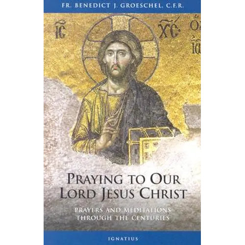 Praying to Our Lord Jesus Christ: Prayers and Meditations Through the Centuries