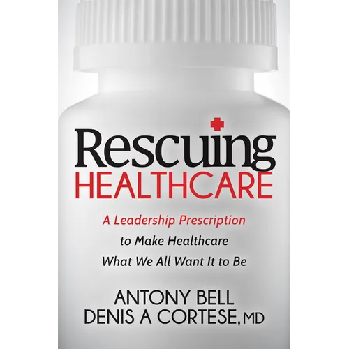 Rescuing Healthcare: A Leadership Prescription to Make Healthcare What We All Want It to Be