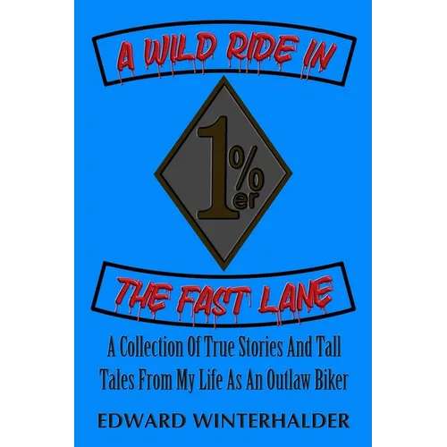A Wild Ride In The Fast Lane: A Collection Of True Stories And Tall Tales From My Life As An Outlaw Biker