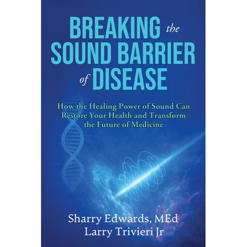 Breaking the Sound Barriers of Disease: How Human BioAcoustic Sound Healing Can Improve All Aspects of Your Health and Help Solve Today's Growing Heal - Paperback