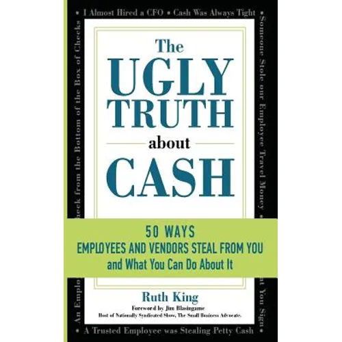 The Ugly Truth About Cash: 50 WAYS EMPLOYEES AND VENDORS CAN STEAL FROM YOU... and What You Can Do About It