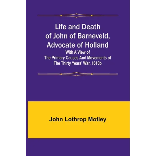 Life and Death of John of Barneveld, Advocate of Holland: with a view of the primary causes and movements of the Thirty Years' War, 1610b