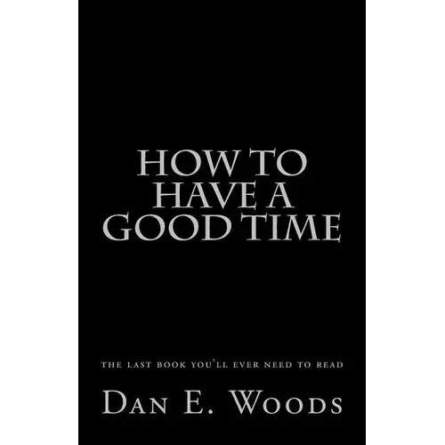 how to have a good time: the last book you'll ever need to read