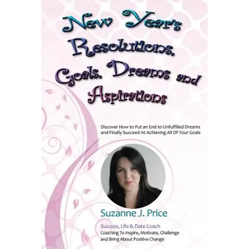 New Year's Resolutions, Goals, Dreams & Aspirations: Discover How to Put an End to Unfulfilled Plans & Finally Succeed At Achieving All Of Your Goals