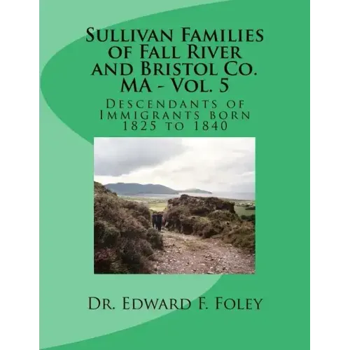 Sullivan Families of Fall River and Bristol Co. MA - Vol. 5: Descendants of Immigrants born 1825 to 1840