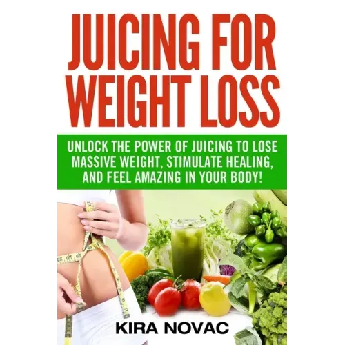 Juicing for Weight Loss: Unlock the Power of Juicing to Lose Massive Weight, Stimulate Healing, and Feel Amazing in Your Body