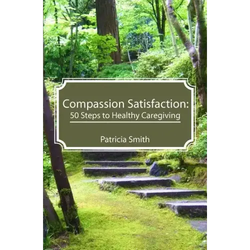 Compassion Satisfaction: : 50 Steps to Healthy Caregiving
