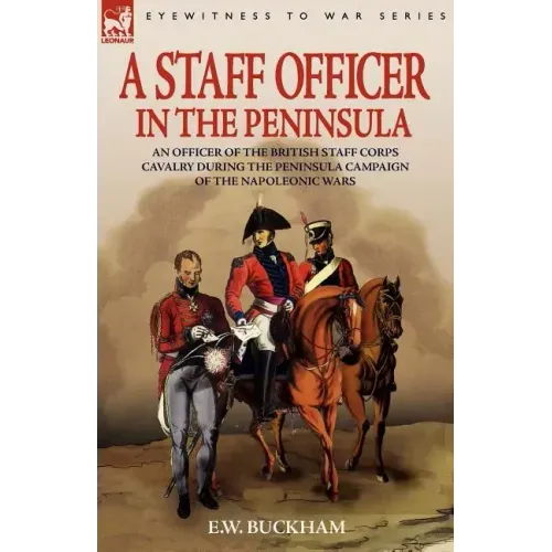 A Staff Officer in the Peninsula: an Officer of the British Staff Corps Cavalry During the Peninsula Campaign of the Napoleonic Wars