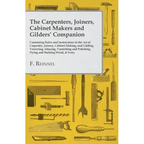 The Carpenters, Joiners, Cabinet Makers and Gilders' Companion: Containing Rules and Instructions in the Art of Carpentry, Joinery, Cabinet Making, an