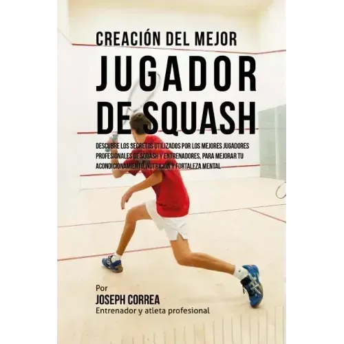 Creacion del Mejor Jugador de Squash: Descubre Los Secretos Utilizados Por Los Mejores Jugadores Profesionales de Squash Y Entrenadores, Para Mejorar