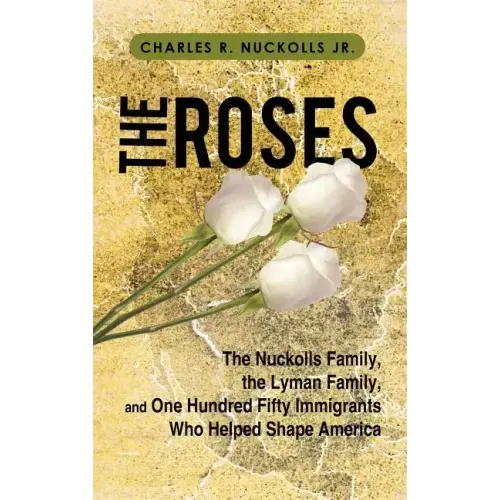 The Roses: The Nuckolls Family, the Lyman Family, and One Hundred Fifty Immigrants Who Helped Shape America