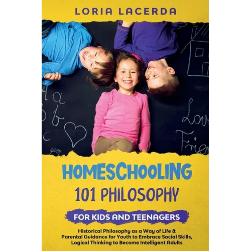 Homeschooling 101 Philosophy for Kidsand Teenagers Historical Philosophy as a Way of Life & Parental Guidance for Youth to Embrace Social Skills, Logi