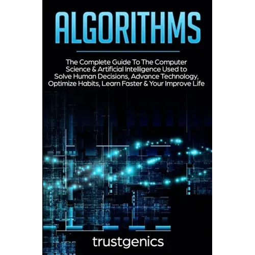 Algorithms: The Complete Guide To The Computer Science & Artificial Intelligence Used to Solve Human Decisions, Advance Technology