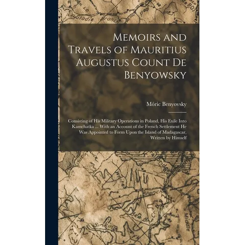 Memoirs and Travels of Mauritius Augustus Count De Benyowsky: Consisting of His Military Operations in Poland, His Exile Into Kamchatka ... With an Ac