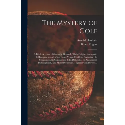 The Mystery of Golf: a Briefe Account of Games in Generall, Their Origine, Antiquitie, & Rampancie, and of the Game Ycleped Golfe in Partic