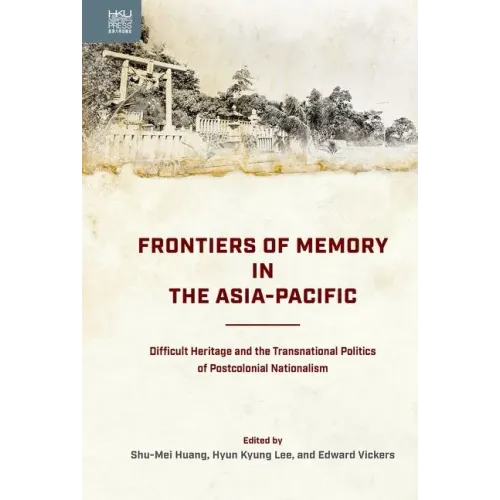 Frontiers of Memory in the Asia-Pacific: Difficult Heritage and the Transnational Politics of Postcolonial Nationalism
