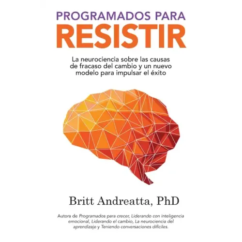 Programados para Resistir: La Neurociencia Sobre las Causas de Fracaso del Cambio y un Nuevo Modelo para Impulsar el Éxito