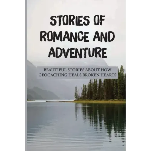 Stories Of Romance And Adventure: Beautiful Stories About How Geocaching Heals Broken Hearts: Finding The Cache