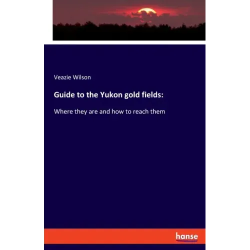 Guide to the Yukon gold fields: Where they are and how to reach them