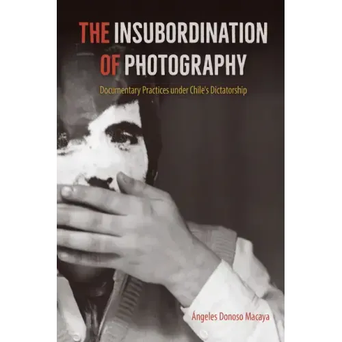 The Insubordination of Photography: Documentary Practices under Chile's Dictatorship